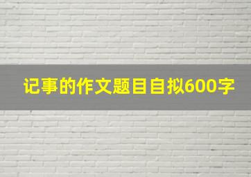 记事的作文题目自拟600字