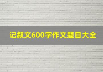 记叙文600字作文题目大全