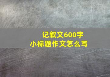 记叙文600字小标题作文怎么写