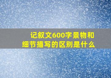 记叙文600字景物和细节描写的区别是什么