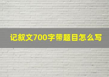 记叙文700字带题目怎么写