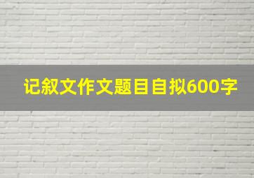 记叙文作文题目自拟600字