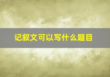 记叙文可以写什么题目