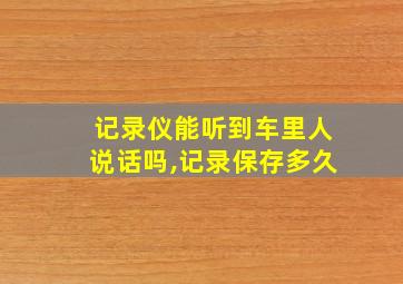 记录仪能听到车里人说话吗,记录保存多久