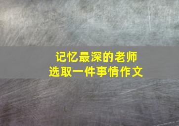 记忆最深的老师选取一件事情作文