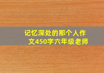 记忆深处的那个人作文450字六年级老师