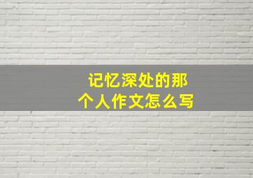 记忆深处的那个人作文怎么写