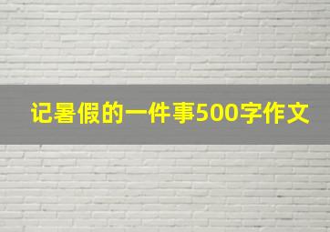 记暑假的一件事500字作文