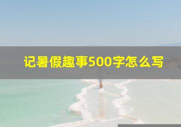 记暑假趣事500字怎么写