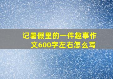 记暑假里的一件趣事作文600字左右怎么写