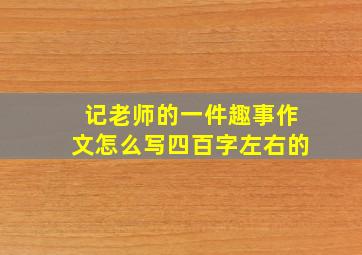 记老师的一件趣事作文怎么写四百字左右的