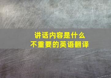 讲话内容是什么不重要的英语翻译