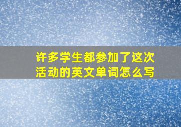 许多学生都参加了这次活动的英文单词怎么写