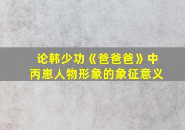 论韩少功《爸爸爸》中丙崽人物形象的象征意义