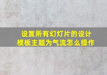 设置所有幻灯片的设计模板主题为气流怎么操作