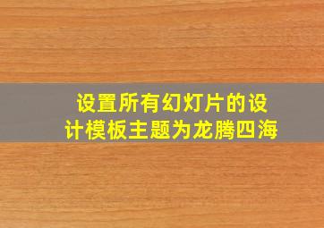 设置所有幻灯片的设计模板主题为龙腾四海