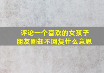 评论一个喜欢的女孩子朋友圈却不回复什么意思