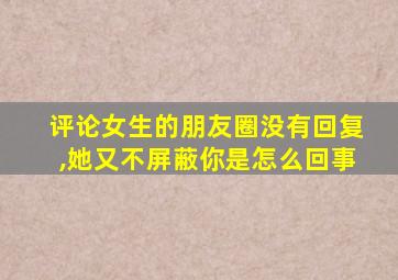 评论女生的朋友圈没有回复,她又不屏蔽你是怎么回事