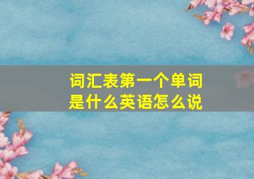 词汇表第一个单词是什么英语怎么说