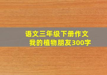 语文三年级下册作文我的植物朋友300字