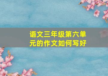 语文三年级第六单元的作文如何写好