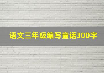 语文三年级编写童话300字