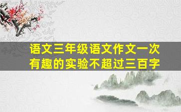 语文三年级语文作文一次有趣的实验不超过三百字