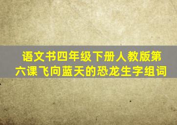 语文书四年级下册人教版第六课飞向蓝天的恐龙生字组词