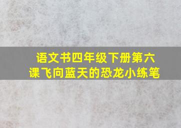 语文书四年级下册第六课飞向蓝天的恐龙小练笔