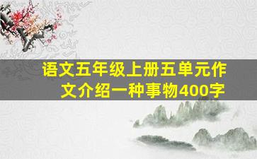 语文五年级上册五单元作文介绍一种事物400字