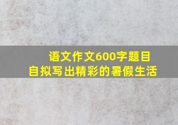 语文作文600字题目自拟写出精彩的暑假生活