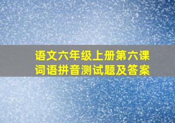 语文六年级上册第六课词语拼音测试题及答案