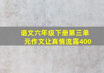 语文六年级下册第三单元作文让真情流露400