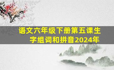 语文六年级下册第五课生字组词和拼音2024年