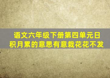 语文六年级下册第四单元日积月累的意思有意栽花花不发