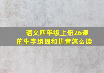 语文四年级上册26课的生字组词和拼音怎么读