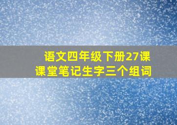 语文四年级下册27课课堂笔记生字三个组词