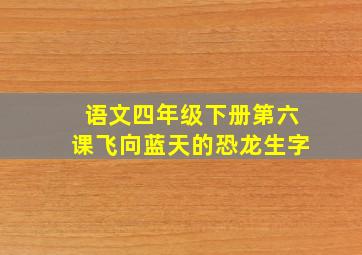 语文四年级下册第六课飞向蓝天的恐龙生字