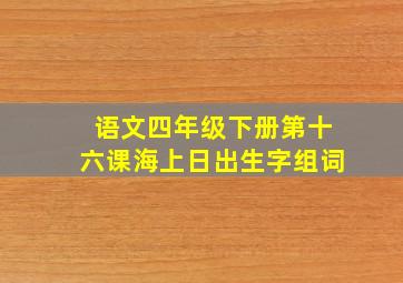 语文四年级下册第十六课海上日出生字组词