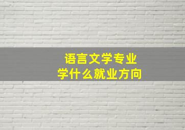 语言文学专业学什么就业方向