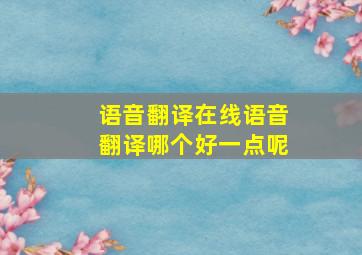 语音翻译在线语音翻译哪个好一点呢