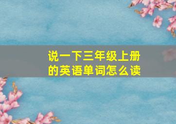 说一下三年级上册的英语单词怎么读