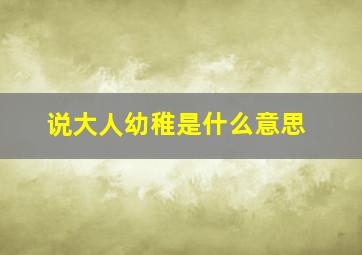 说大人幼稚是什么意思