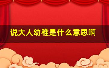 说大人幼稚是什么意思啊