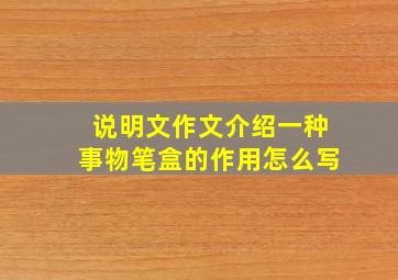 说明文作文介绍一种事物笔盒的作用怎么写