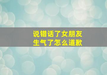 说错话了女朋友生气了怎么道歉