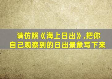 请仿照《海上日出》,把你自己观察到的日出景象写下来