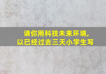 请你用科技未来环境,以已经过去三天小学生写