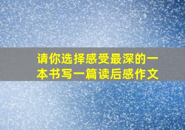 请你选择感受最深的一本书写一篇读后感作文