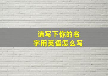 请写下你的名字用英语怎么写